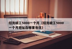 招洗碗工5000一个月（招洗碗工5000一个月地址在哪里包住）