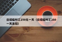 日结临时工250元一天（日结临时工280一天急招）