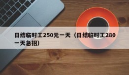 日结临时工250元一天（日结临时工280一天急招）