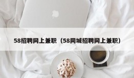 58招聘网上兼职（58同城招聘网上兼职）