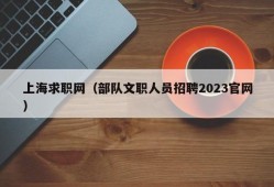 上海求职网（部队文职人员招聘2023官网）