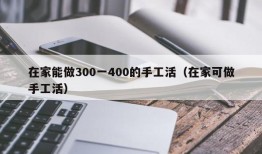 在家能做300一400的手工活（在家可做手工活）