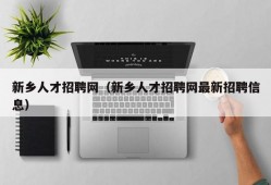 新乡人才招聘网（新乡人才招聘网最新招聘信息）