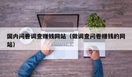 国内问卷调查赚钱网站（做调查问卷赚钱的网站）