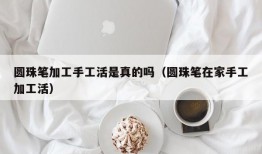 圆珠笔加工手工活是真的吗（圆珠笔在家手工加工活）