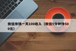 微信挣钱一天100收入（微信5分钟挣500元）