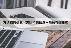 万达招聘信息（万达招聘信息一般放在哪里呢）