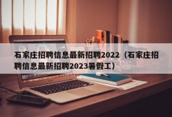 石家庄招聘信息最新招聘2022（石家庄招聘信息最新招聘2023暑假工）