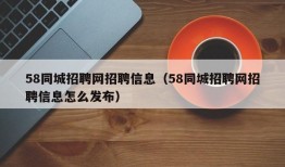 58同城招聘网招聘信息（58同城招聘网招聘信息怎么发布）