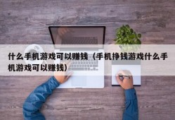 什么手机游戏可以赚钱（手机挣钱游戏什么手机游戏可以赚钱）