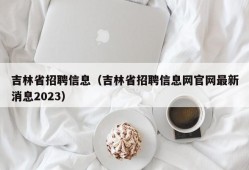 吉林省招聘信息（吉林省招聘信息网官网最新消息2023）