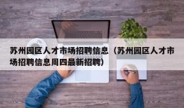 苏州园区人才市场招聘信息（苏州园区人才市场招聘信息周四最新招聘）