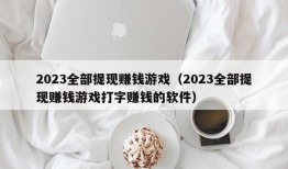 2023全部提现赚钱游戏（2023全部提现赚钱游戏打字赚钱的软件）