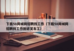 下载58同城网招聘找工作（下载58同城网招聘找工作附近叉车工）