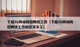 下载58同城网招聘找工作（下载58同城网招聘找工作附近叉车工）