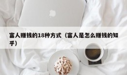 富人赚钱的18种方式（富人是怎么赚钱的知乎）