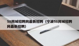 58同城招聘网最新招聘（宁波58同城招聘网最新招聘）