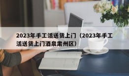 2023年手工活送货上门（2023年手工活送货上门酒泉肃州区）