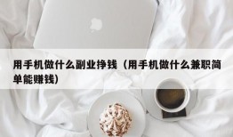 用手机做什么副业挣钱（用手机做什么兼职简单能赚钱）