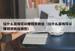 玩什么游戏可以赚钱到微信（玩什么游戏可以赚钱到微信钱包）