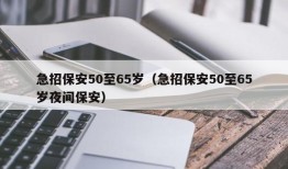 急招保安50至65岁（急招保安50至65岁夜间保安）