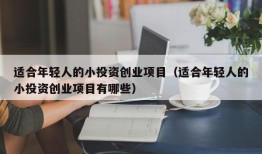 适合年轻人的小投资创业项目（适合年轻人的小投资创业项目有哪些）