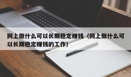 网上做什么可以长期稳定赚钱（网上做什么可以长期稳定赚钱的工作）