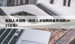 衡阳人才招聘（衡阳人才招聘网最新招聘2023公告）