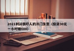 2021利润很吓人的冷门生意（投资30元一小时赚600）