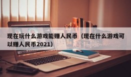 现在玩什么游戏能赚人民币（现在什么游戏可以赚人民币2021）