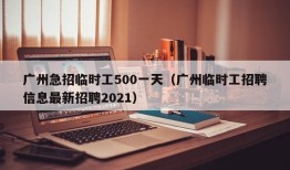 广州急招临时工500一天（广州临时工招聘信息最新招聘2021）