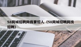 58同城招聘网我要招人（58同城招聘网找招聘）