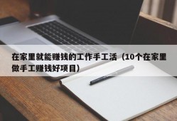 在家里就能赚钱的工作手工活（10个在家里做手工赚钱好项目）