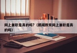 网上兼职是真的吗?（朗闻教育网上兼职是真的吗）