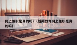 网上兼职是真的吗?（朗闻教育网上兼职是真的吗）