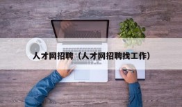 人才网招聘（人才网招聘找工作）