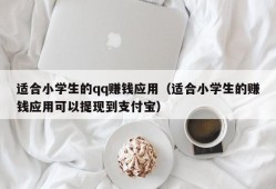 适合小学生的qq赚钱应用（适合小学生的赚钱应用可以提现到支付宝）