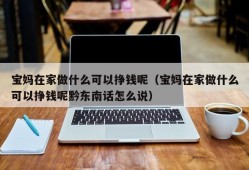 宝妈在家做什么可以挣钱呢（宝妈在家做什么可以挣钱呢黔东南话怎么说）