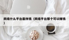 网络什么平台最挣钱（网络平台那个可以赚钱）