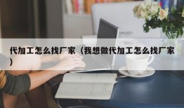 代加工怎么找厂家（我想做代加工怎么找厂家）