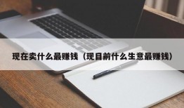 现在卖什么最赚钱（现目前什么生意最赚钱）