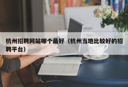 杭州招聘网站哪个最好（杭州当地比较好的招聘平台）