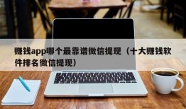 赚钱app哪个最靠谱微信提现（十大赚钱软件排名微信提现）