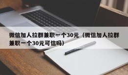 微信加人拉群兼职一个30元（微信加人拉群兼职一个30元可信吗）