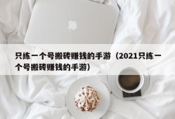 只练一个号搬砖赚钱的手游（2021只练一个号搬砖赚钱的手游）