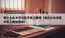 有什么办法可以在手机上赚钱（有什么办法在手机上赚钱很快）