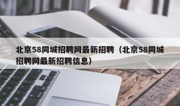 北京58同城招聘网最新招聘（北京58同城招聘网最新招聘信息）