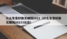 什么生意好做又赚钱2021（什么生意好做又赚钱20233元店）