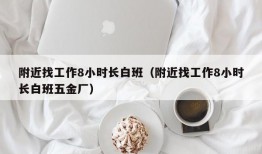 附近找工作8小时长白班（附近找工作8小时长白班五金厂）