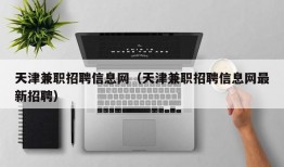 天津兼职招聘信息网（天津兼职招聘信息网最新招聘）